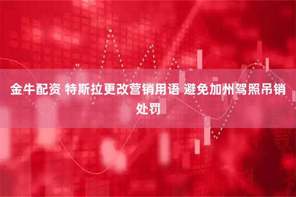 金牛配资 特斯拉更改营销用语 避免加州驾照吊销处罚
