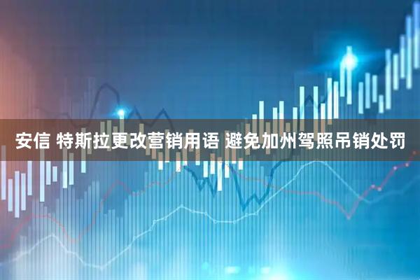 安信 特斯拉更改营销用语 避免加州驾照吊销处罚