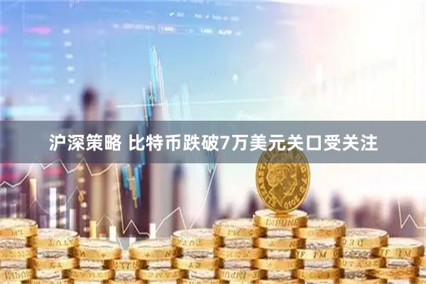 沪深策略 比特币跌破7万美元关口受关注