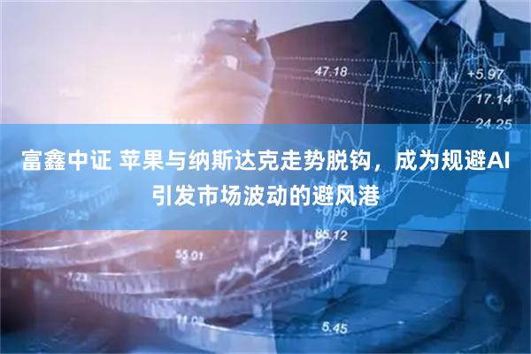 富鑫中证 苹果与纳斯达克走势脱钩，成为规避AI引发市场波动的避风港