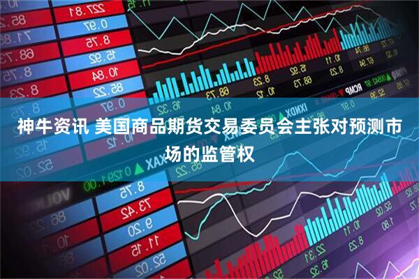 神牛资讯 美国商品期货交易委员会主张对预测市场的监管权