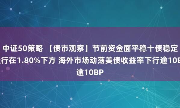 中证50策略 【债市观察】节前资金面平稳十债稳定运行在1.80%下方 海外市场动荡美债收益率下行逾10BP
