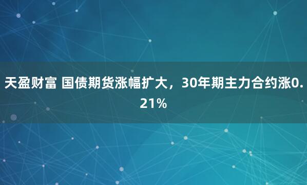 天盈财富 国债期货涨幅扩大，30年期主力合约涨0.21%