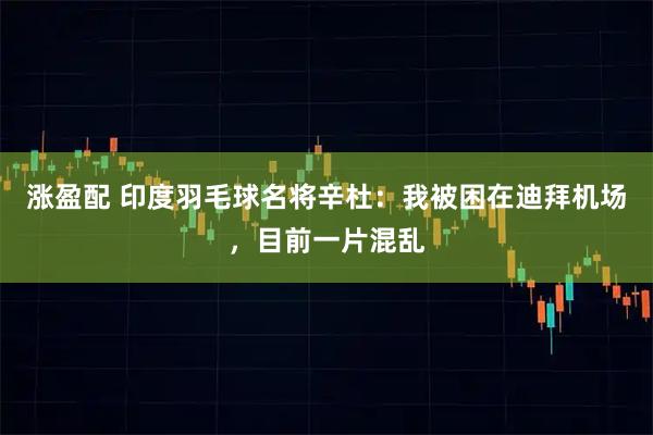 涨盈配 印度羽毛球名将辛杜：我被困在迪拜机场，目前一片混乱