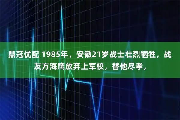 鼎冠优配 1985年，安徽21岁战士壮烈牺牲，战友方海鹰放弃上军校，替他尽孝，