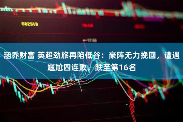 涵乔财富 英超劲旅再陷低谷：豪阵无力挽回，遭遇尴尬四连败，跌至第16名