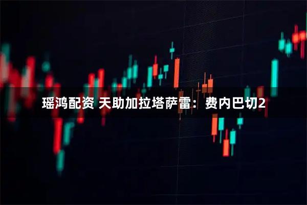 瑶鸿配资 天助加拉塔萨雷：费内巴切2