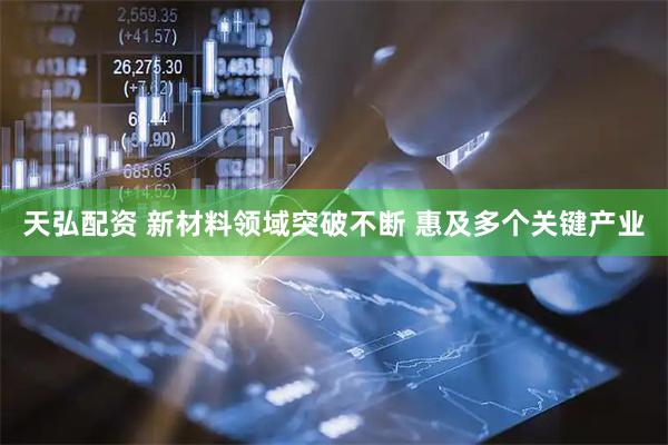 天弘配资 新材料领域突破不断 惠及多个关键产业