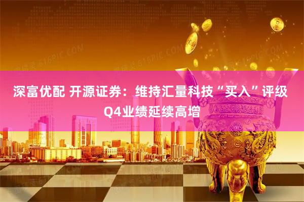 深富优配 开源证券：维持汇量科技“买入”评级 Q4业绩延续高增