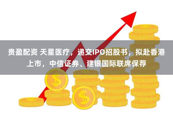 贵盈配资 天星医疗，递交IPO招股书，拟赴香港上市，中信证券、建银国际联席保荐