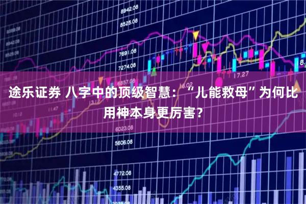途乐证券 八字中的顶级智慧：“儿能救母”为何比用神本身更厉害？
