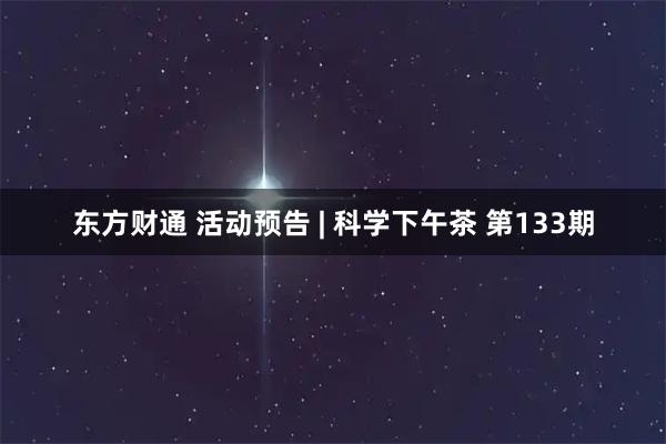 东方财通 活动预告 | 科学下午茶 第133期