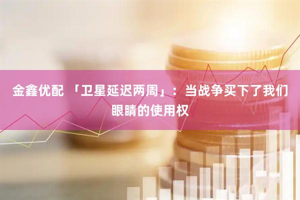 金鑫优配 「卫星延迟两周」：当战争买下了我们眼睛的使用权