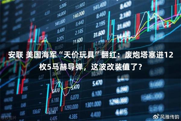 安联 美国海军“天价玩具”翻红：废炮塔塞进12枚5马赫导弹，这波改装值了？