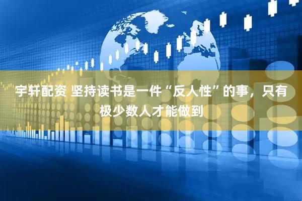 宇轩配资 坚持读书是一件“反人性”的事，只有极少数人才能做到