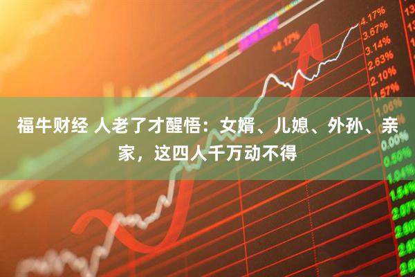福牛财经 人老了才醒悟:女婿、儿媳、外孙、亲家,这四人千万动不得