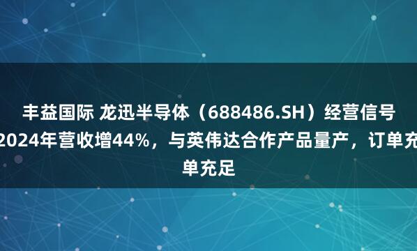 丰益国际 龙迅半导体（688486.SH）经营信号：2024年营收增44%，与英伟达合作产品量产，订单充足