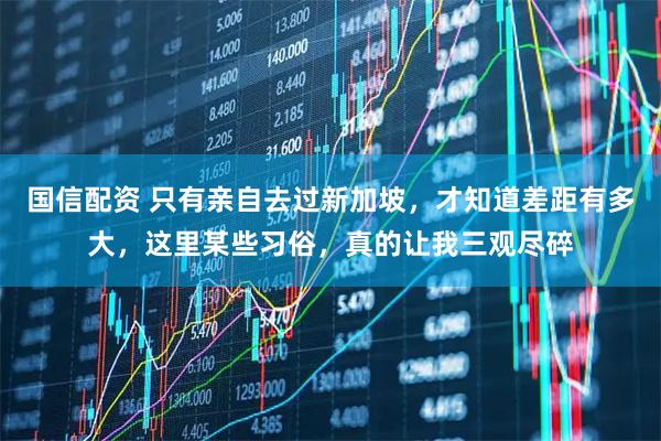 国信配资 只有亲自去过新加坡，才知道差距有多大，这里某些习俗，真的让我三观尽碎