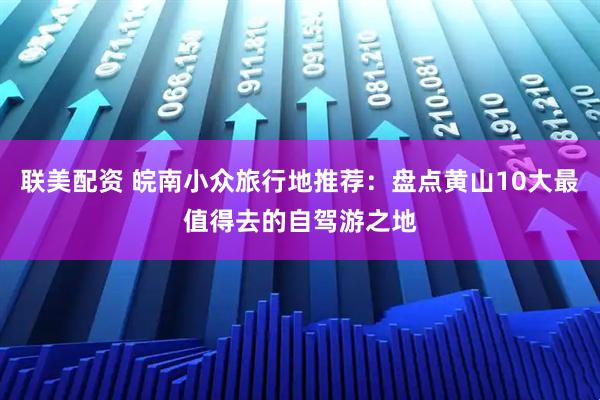 联美配资 皖南小众旅行地推荐：盘点黄山10大最值得去的自驾游之地