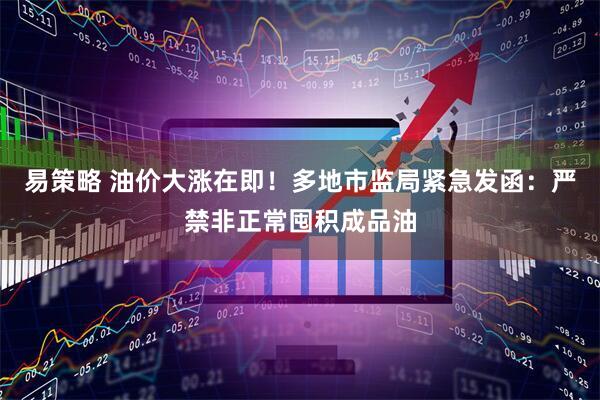 易策略 油价大涨在即！多地市监局紧急发函：严禁非正常囤积成品油