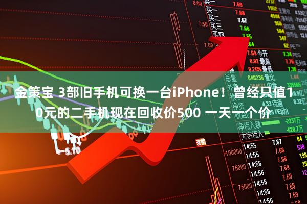 金策宝 3部旧手机可换一台iPhone！曾经只值10元的二手机现在回收价500 一天一个价