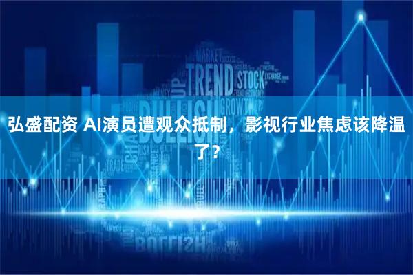 弘盛配资 AI演员遭观众抵制，影视行业焦虑该降温了？
