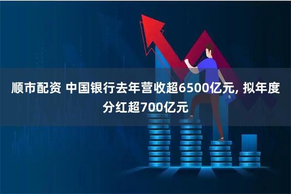 顺市配资 中国银行去年营收超6500亿元, 拟年度分红超700亿元
