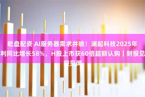 乾盘配资 AI服务器需求井喷！澜起科技2025年净利同比增长58%，H股上市获60倍超额认购｜财报见闻