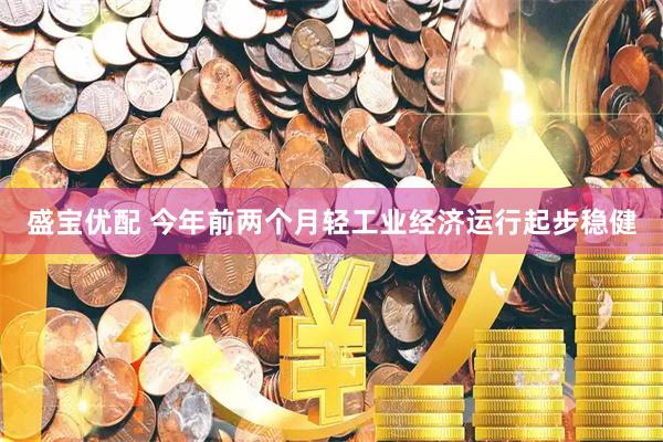 盛宝优配 今年前两个月轻工业经济运行起步稳健