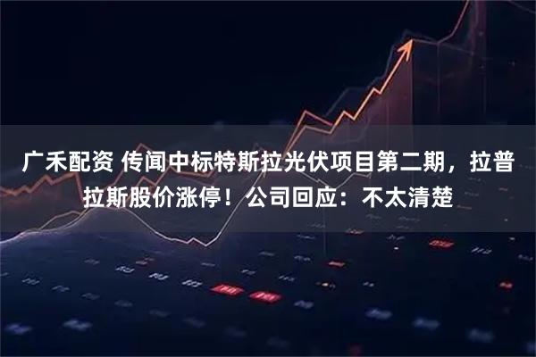 广禾配资 传闻中标特斯拉光伏项目第二期，拉普拉斯股价涨停！公司回应：不太清楚