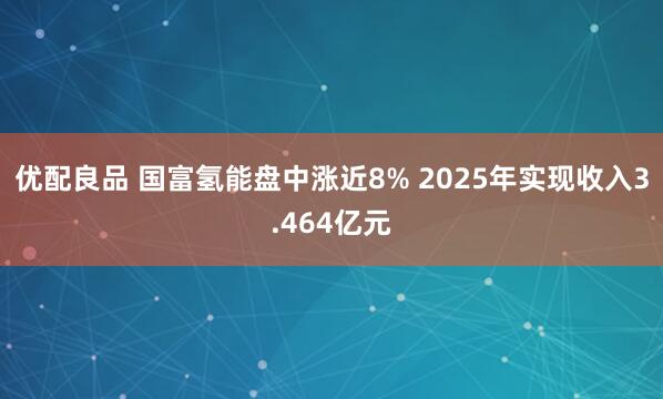 优配良品 国富氢能盘中涨近8% 2025年实现收入3.464亿元