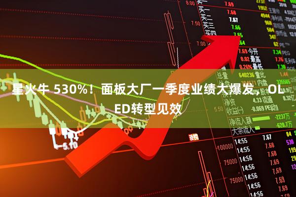 星火牛 530%！面板大厂一季度业绩大爆发，OLED转型见效