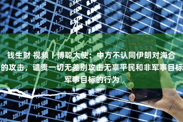 钱生财 视频丨傅聪大使：中方不认同伊朗对海合会国家的攻击，谴责一切无差别攻击无辜平民和非军事目标的行为