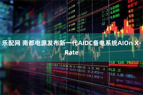 乐配网 南都电源发布新一代AIDC备电系统AIOn X-Rate