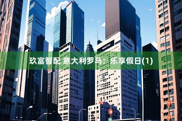 玖富智配 意大利罗马：乐享假日(1)