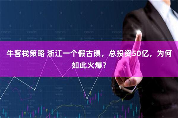 牛客栈策略 浙江一个假古镇，总投资50亿，为何如此火爆？