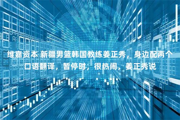 维嘉资本 新疆男篮韩国教练姜正秀，身边配两个口语翻译，暂停时，很热闹，姜正秀说