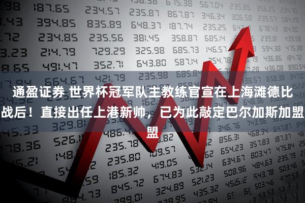 通盈证券 世界杯冠军队主教练官宣在上海滩德比战后！直接出任上港新帅，已为此敲定巴尔加斯加盟