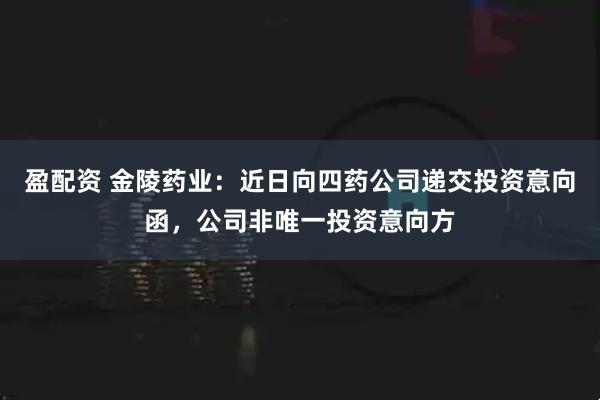 盈配资 金陵药业：近日向四药公司递交投资意向函，公司非唯一投资意向方