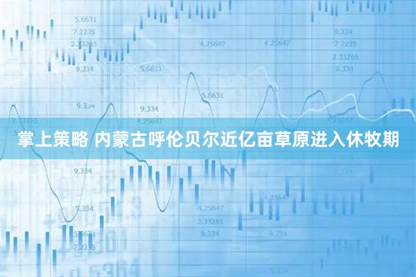 掌上策略 内蒙古呼伦贝尔近亿亩草原进入休牧期