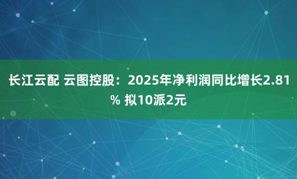 长江云配 云图控股：2025年净利润同比增长2.81% 拟10派2元