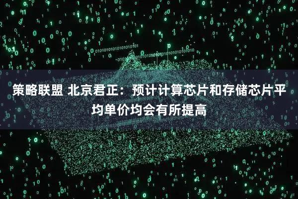 策略联盟 北京君正：预计计算芯片和存储芯片平均单价均会有所提高