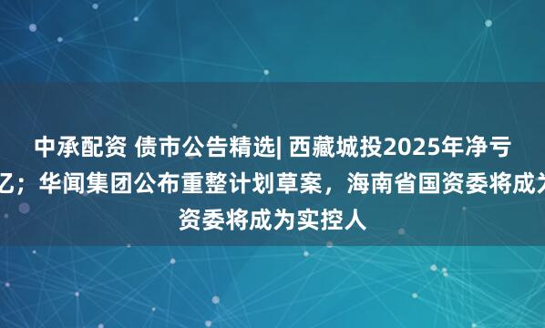 中承配资 债市公告精选| 西藏城投2025年净亏损5.53亿；华闻集团公布重整计划草案，海南省国资委将成为实控人