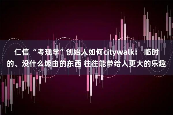 仁信 “考现学”创始人如何citywalk： 临时的、没什么缘由的东西 往往能带给人更大的乐趣
