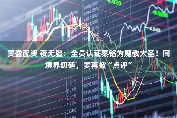 贵盈配资 夜无疆：全员认证秦铭为魔教大圣！同境界切磋，姜苒被“点评”