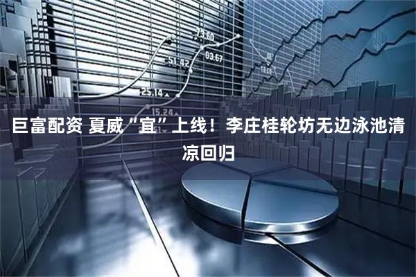 巨富配资 夏威“宜”上线！李庄桂轮坊无边泳池清凉回归