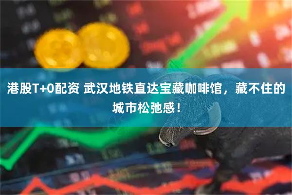 港股T+0配资 武汉地铁直达宝藏咖啡馆，藏不住的城市松弛感！