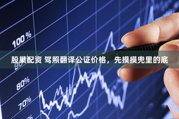 股巢配资 驾照翻译公证价格，先摸摸兜里的底