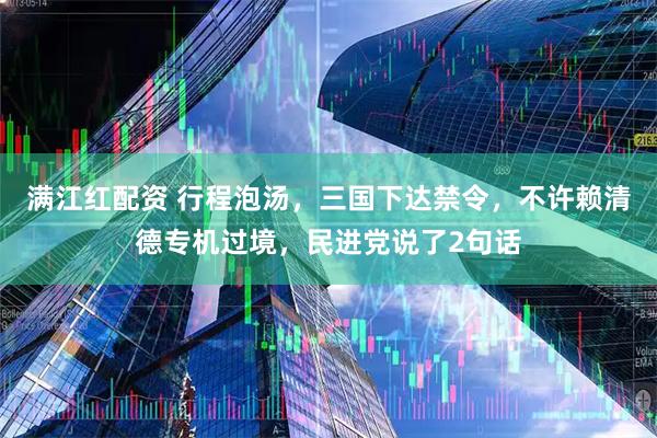 满江红配资 行程泡汤，三国下达禁令，不许赖清德专机过境，民进党说了2句话