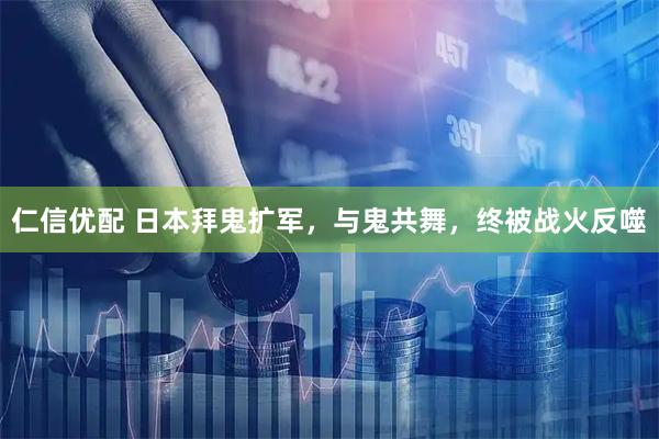 仁信优配 日本拜鬼扩军，与鬼共舞，终被战火反噬